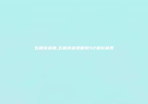 五粮液绵酒,五粮液绵柔精制52度价格表