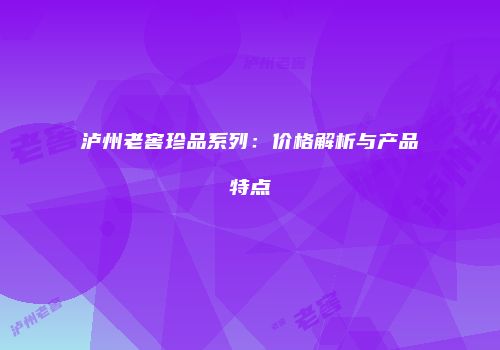 泸州老窖珍品系列：价格解析与产品特点
