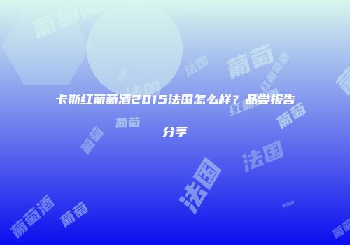卡斯红葡萄酒2015法国怎么样？品尝报告分享