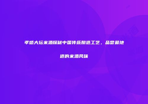 孝感大坛米酒探秘中国传统酿造工艺，品尝最地道的米酒风味