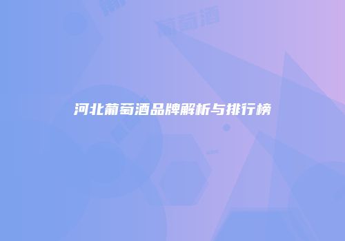 河北葡萄酒品牌解析与排行榜