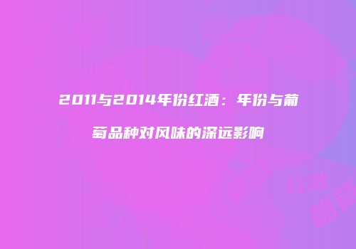 2011与2014年份红酒：年份与葡萄品种对风味的深远影响