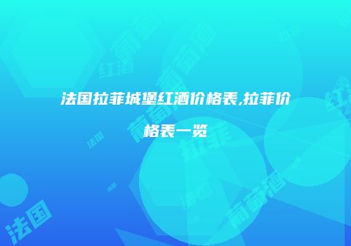 法国拉菲城堡红酒价格表,拉菲价格表一览