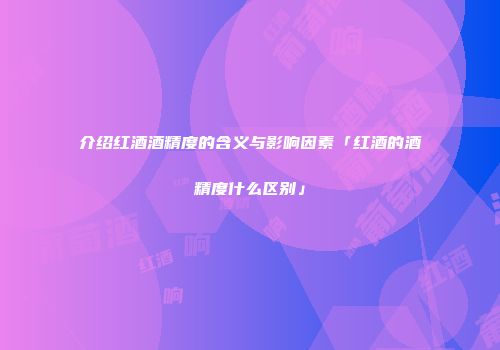 介绍红酒酒精度的含义与影响因素「红酒的酒精度什么区别」