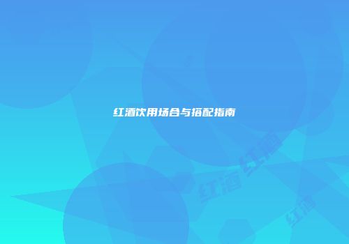 红酒饮用场合与搭配指南