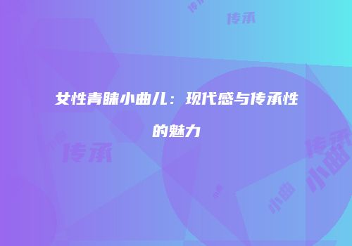 女性青睐小曲儿：现代感与传承性的魅力