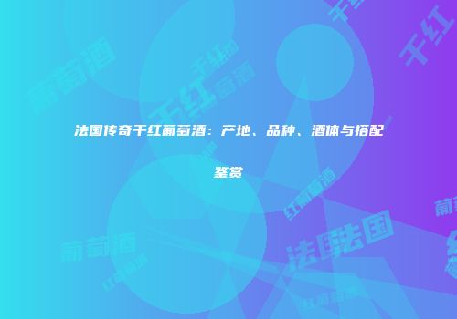 法国传奇干红葡萄酒：产地、品种、酒体与搭配鉴赏