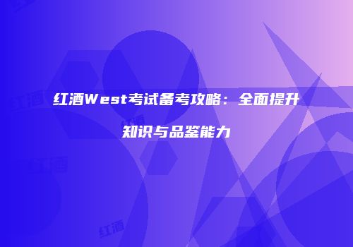 红酒West考试备考攻略：全面提升知识与品鉴能力