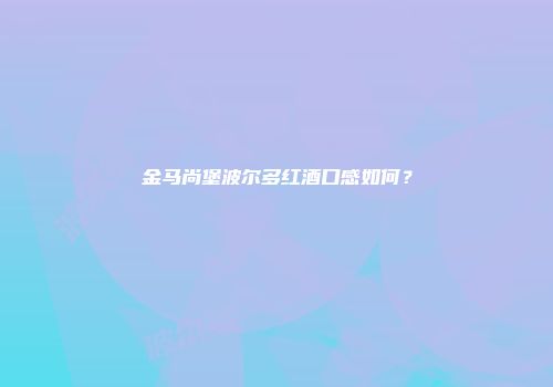 金马尚堡波尔多红酒口感如何？
