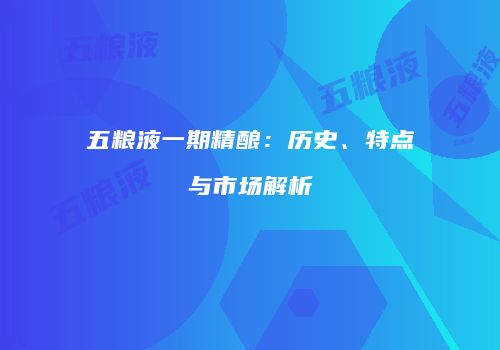 五粮液一期精酿：历史、特点与市场解析