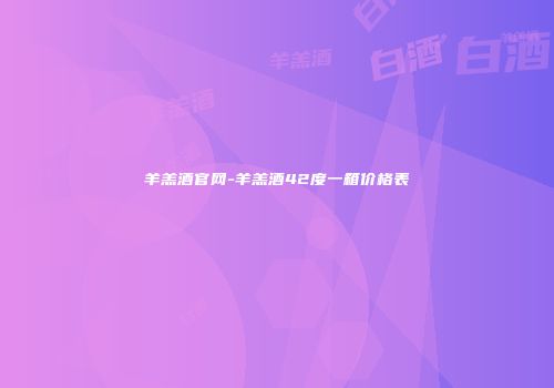 羊羔酒官网-羊羔酒42度一箱价格表