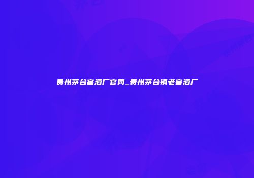 贵州茅台窖酒厂官网_贵州茅台镇老窖酒厂