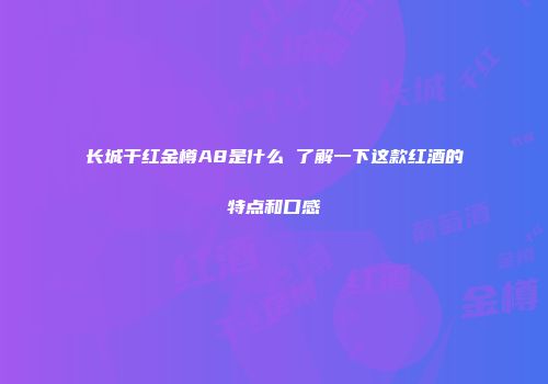 长城干红金樽A8是什么 了解一下这款红酒的特点和口感