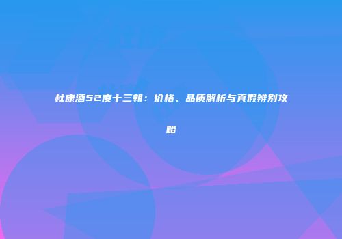 杜康酒52度十三朝：价格、品质解析与真假辨别攻略