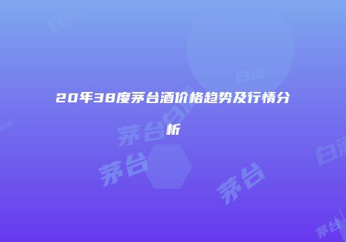20年38度茅台酒价格趋势及行情分析