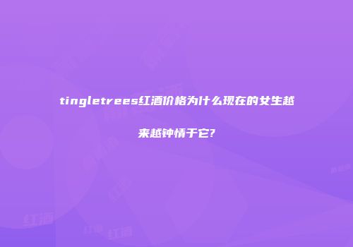 tingletrees红酒价格为什么现在的女生越来越钟情于它?