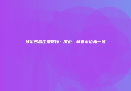 波尔多名庄酒探秘：历史、特色与价格一览
