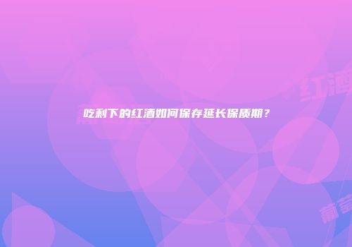 吃剩下的红酒如何保存延长保质期？