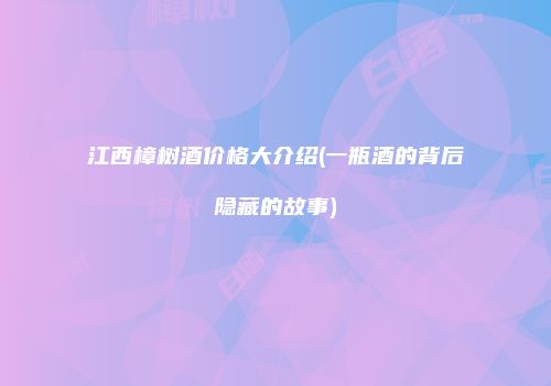 江西樟树酒价格大介绍(一瓶酒的背后隐藏的故事)