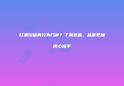 红酒按糖类分为几种？了解这些，品鉴更加得心应手