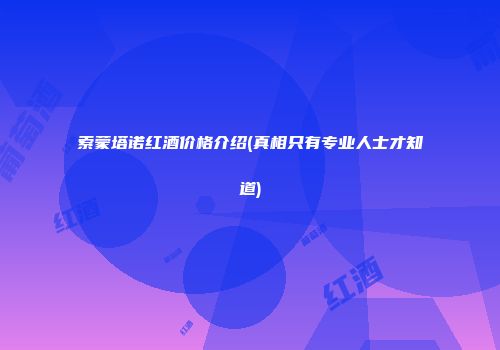 索蒙塔诺红酒价格介绍(真相只有专业人士才知道)