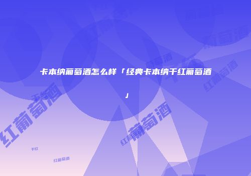 卡本纳葡萄酒怎么样「经典卡本纳干红葡萄酒」