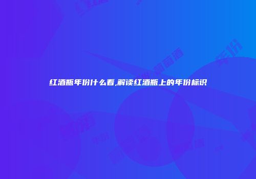 红酒瓶年份什么看,解读红酒瓶上的年份标识