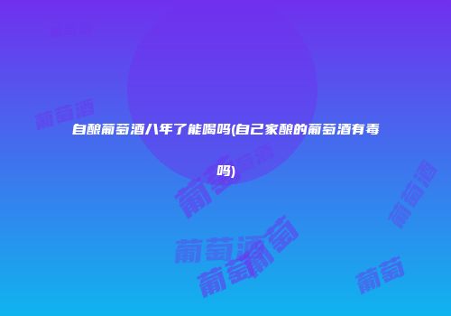 自酿葡萄酒八年了能喝吗(自己家酿的葡萄酒有毒吗)
