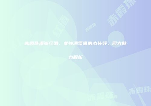 赤霞珠澳洲红酒：女性消费者的心头好，四大魅力解析