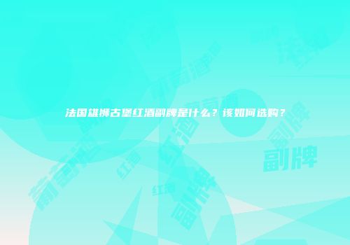 法国雄狮古堡红酒副牌是什么？该如何选购？