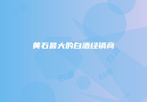 黄石最大的白酒经销商