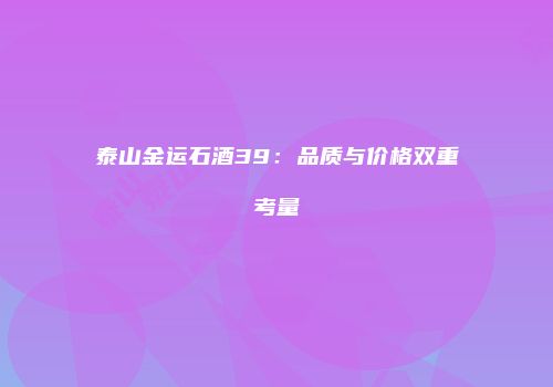泰山金运石酒39：品质与价格双重考量