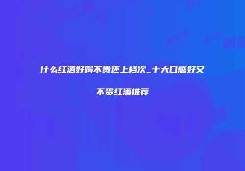 什么红酒好喝不贵还上档次_十大口感好又不贵红酒推荐