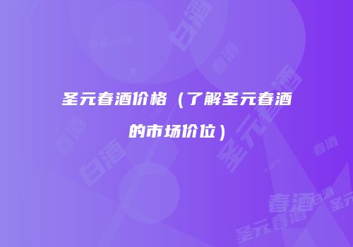 圣元春酒价格（了解圣元春酒的市场价位）