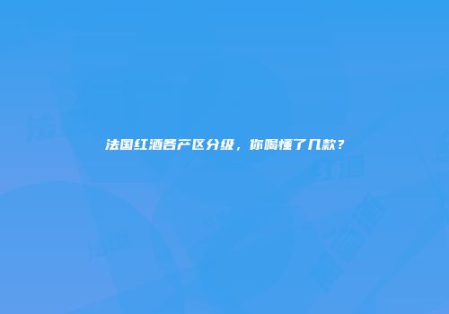 法国红酒各产区分级，你喝懂了几款？