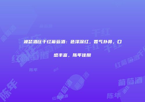 波瑟酒庄干红葡萄酒：色泽深红，香气扑鼻，口感丰富，陈年佳酿