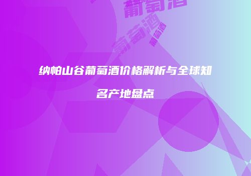 纳帕山谷葡萄酒价格解析与全球知名产地盘点