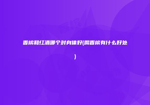 香槟和红酒哪个对身体好(喝香槟有什么好处)