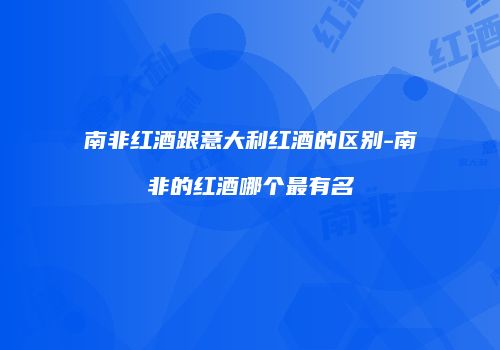 南非红酒跟意大利红酒的区别-南非的红酒哪个最有名