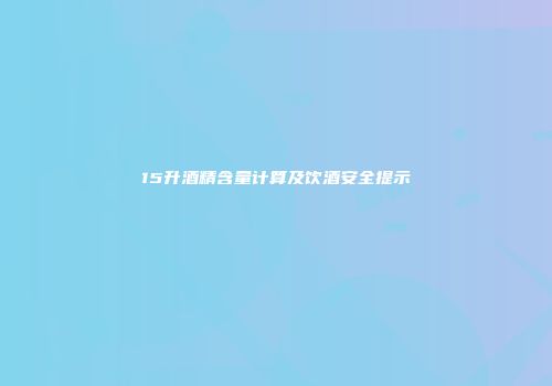 15升酒精含量计算及饮酒安全提示