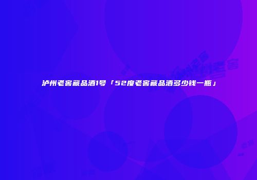泸州老窖藏品酒1号「52度老窖藏品酒多少钱一瓶」