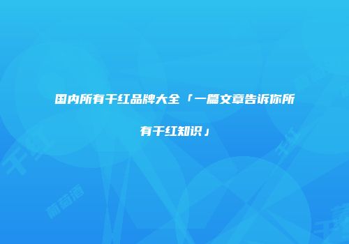 国内所有干红品牌大全「一篇文章告诉你所有干红知识」