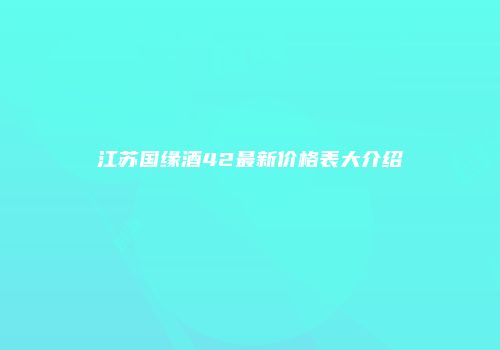 江苏国缘酒42最新价格表大介绍