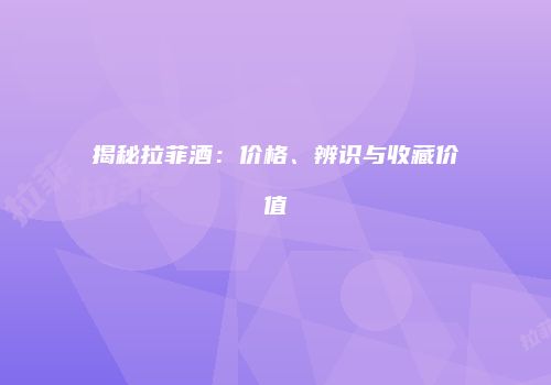 揭秘拉菲酒：价格、辨识与收藏价值