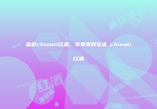 品尝chinati红酒，享受美好生活_chinati红酒