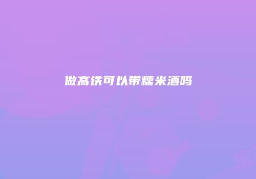 做高铁可以带糯米酒吗