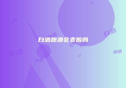 白酒跑酒会变酸吗