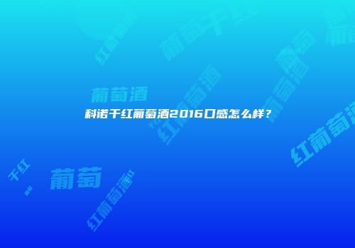 科诺干红葡萄酒2016口感怎么样？