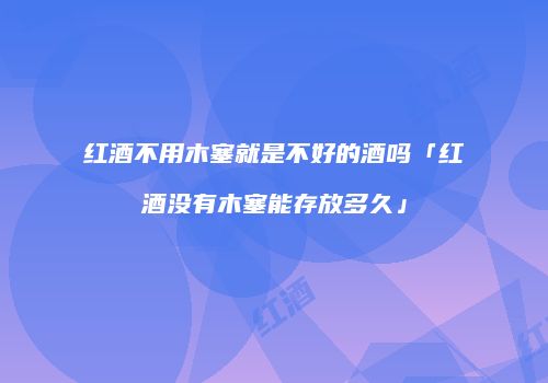 红酒不用木塞就是不好的酒吗「红酒没有木塞能存放多久」