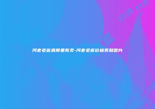 河套老窖酒那里有卖-河套老窖价格表和图片